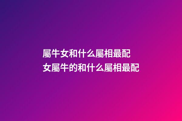 屬牛女和什么屬相最配 女屬牛的和什么屬相最配-第1張-觀點-玄機派
